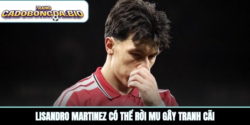 Lisandro Martinez có thể rời MU gây tranh cãi