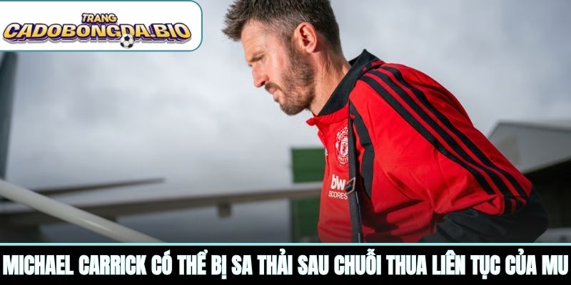 Michael Carrick có thể bị sa thải sau chuỗi thua liên tục của MU