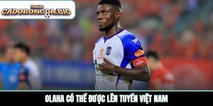 Olaha có thể được lên tuyển Việt Nam