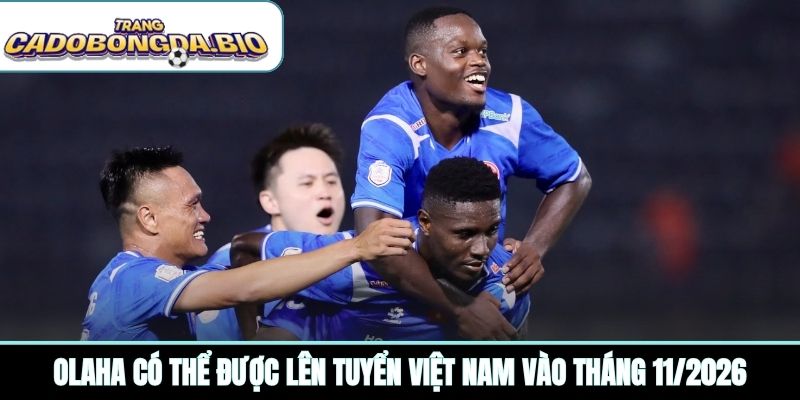Olaha có thể được lên tuyển Việt Nam vào tháng 11/2026